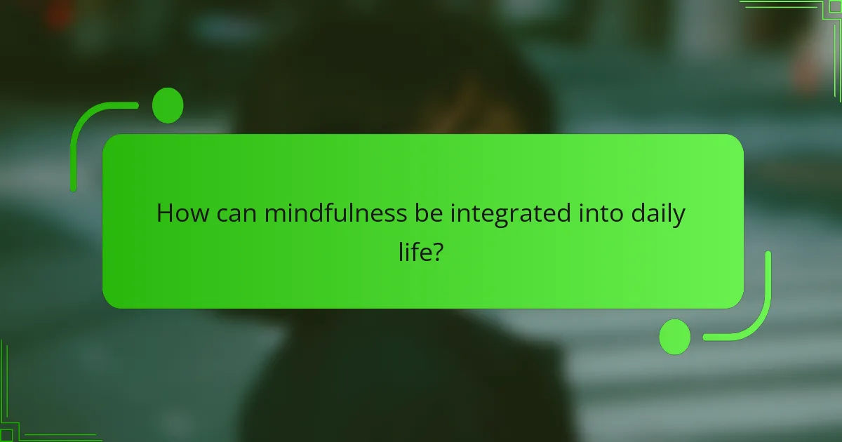 How can mindfulness be integrated into daily life?
