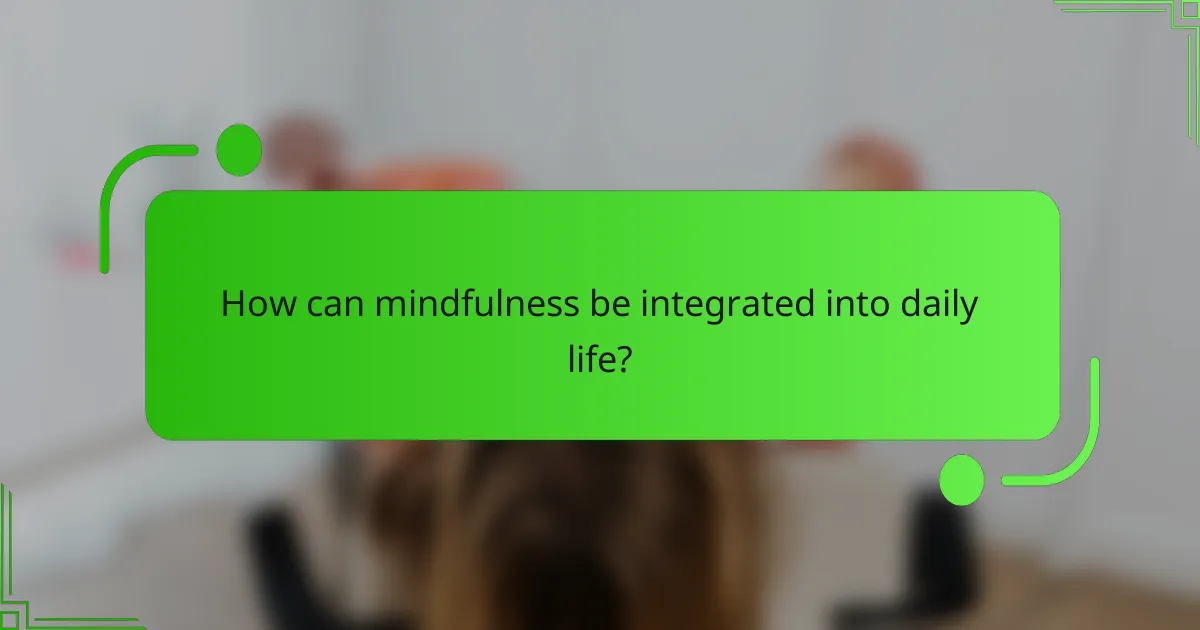 How can mindfulness be integrated into daily life?