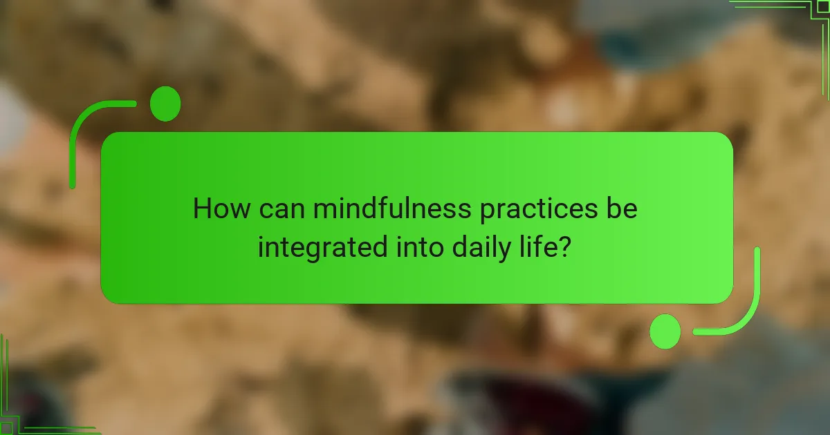 How can mindfulness practices be integrated into daily life?
