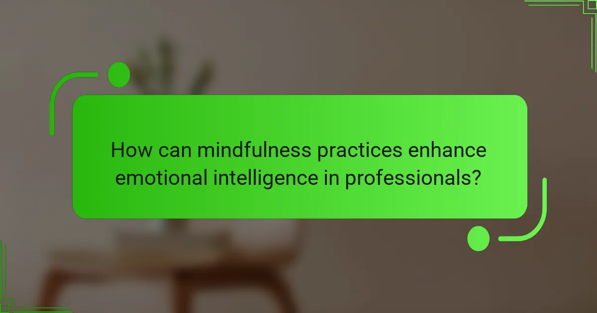 How can mindfulness practices enhance emotional intelligence in professionals?