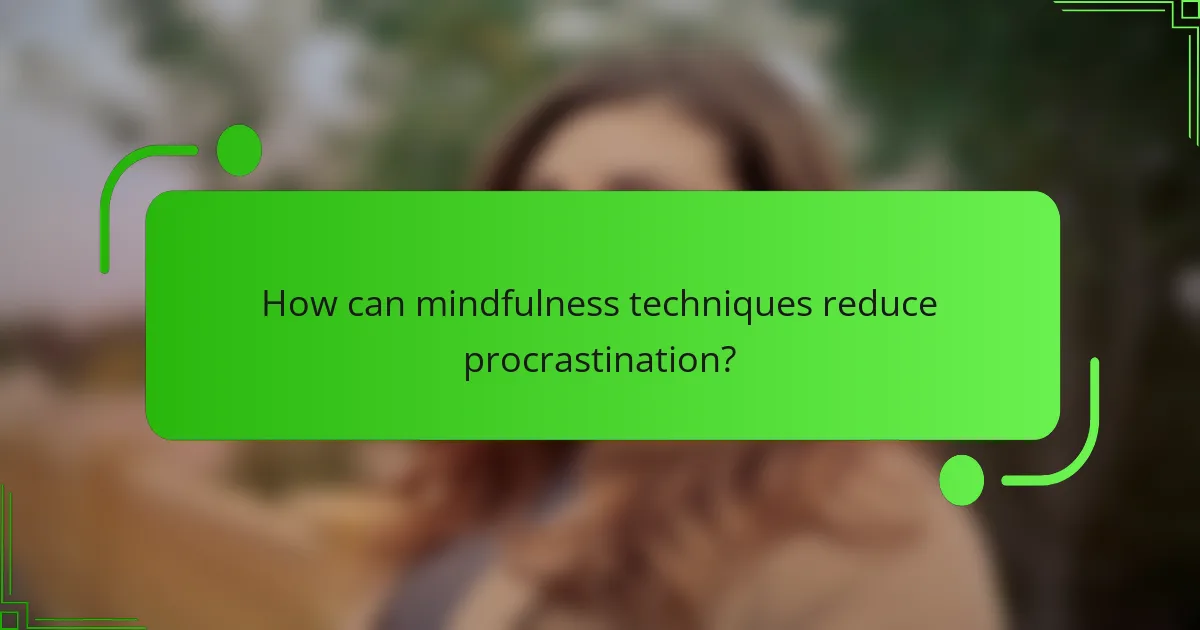 How can mindfulness techniques reduce procrastination?