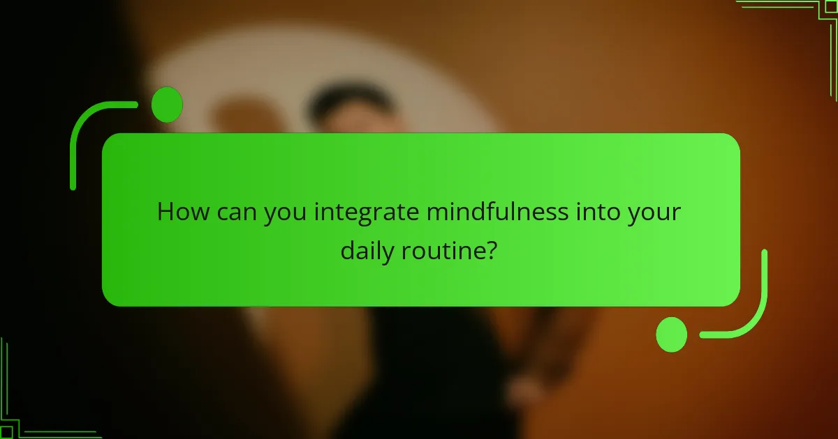 How can you integrate mindfulness into your daily routine?