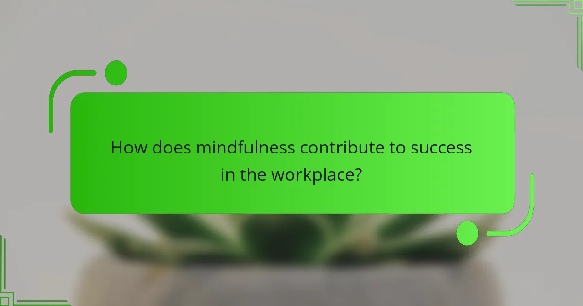 How does mindfulness contribute to success in the workplace?