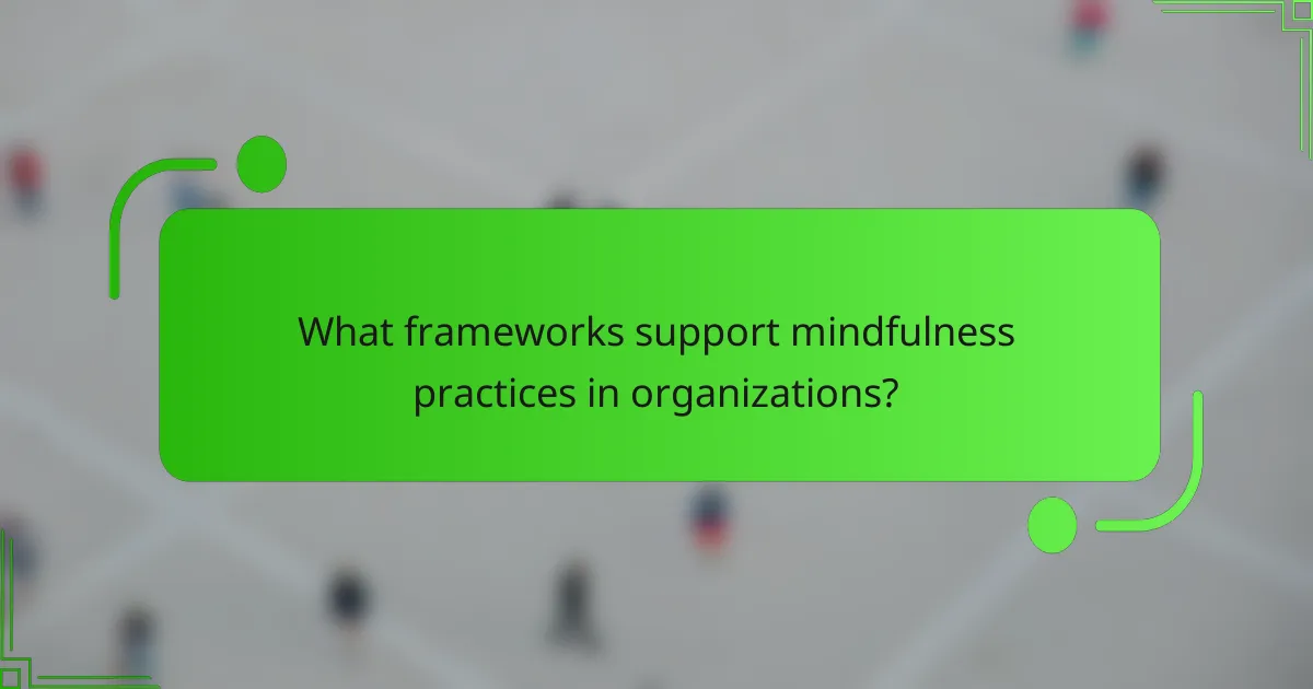 What frameworks support mindfulness practices in organizations?
